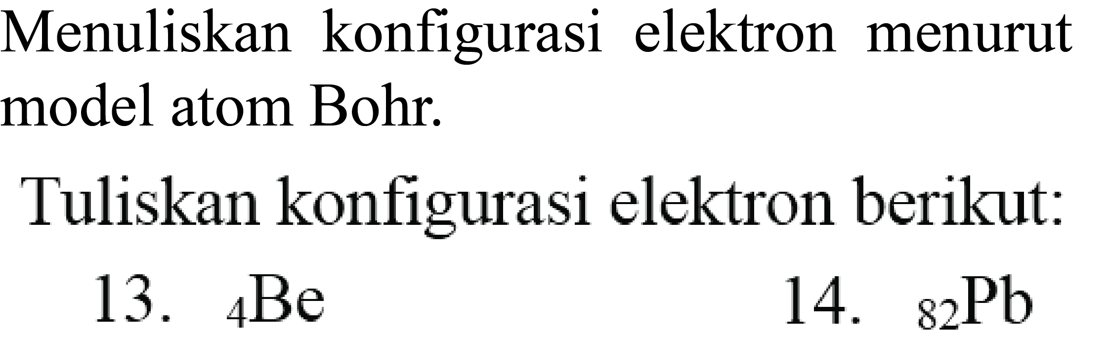 Menuliskan konfigurasi elektron menurut model atom Bohr.

Tuliskan konfigurasi elektron berikut:
13.  { )_(4) Be 
14.  { )_(82) ~Pb 