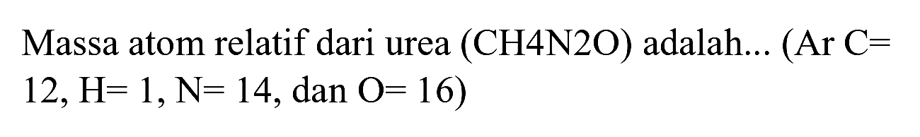 Massa atom relatif dari urea  (CH 4 N 2 O)  adalah...  (Ar C=   12, H=1, N=14 , dan  O=16  )