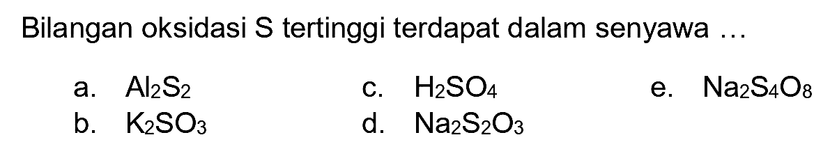 Bilangan oksidasi  S  tertinggi terdapat dalam senyawa ...
a.  Al_(2) ~S_(2) 
c.  H_(2) SO_(4) 
e.  Na_(2) ~S_(4) O_(8) 
b.  K_(2) SO_(3) 
d.  Na_(2) ~S_(2) O_(3) 