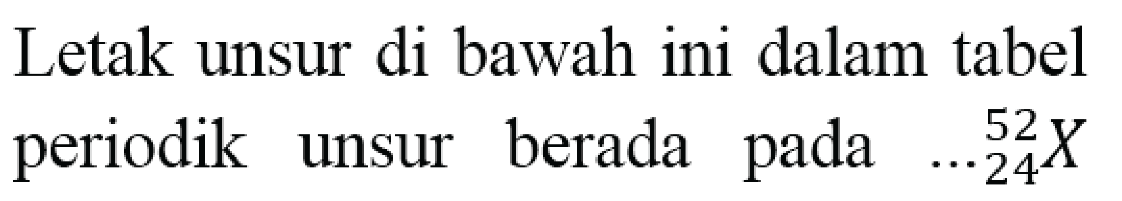 Letak unsur di bawah ini dalam tabel periodik unsur berada pada  { )_(.. 24)^(52) X