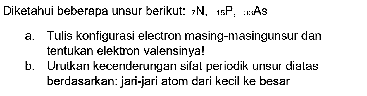 Diketahui beberapa unsur berikut:  { )_(7) N,{ )_(15) P,{ )_(33) As 
a. Tulis konfigurasi electron masing-masingunsur dan tentukan elektron valensinya!
b. Urutkan kecenderungan sifat periodik unsur diatas berdasarkan: jari-jari atom dari kecil ke besar