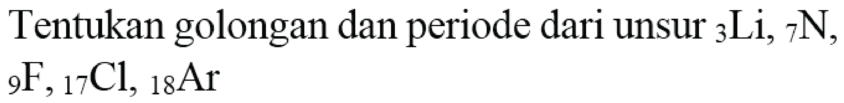 Tentukan golongan dan periode dari unsur  { )_(3) Li,{ )_(7) N ,

{ )_(9) F,{ )_(17) Cl,{ )_(18) Ar
