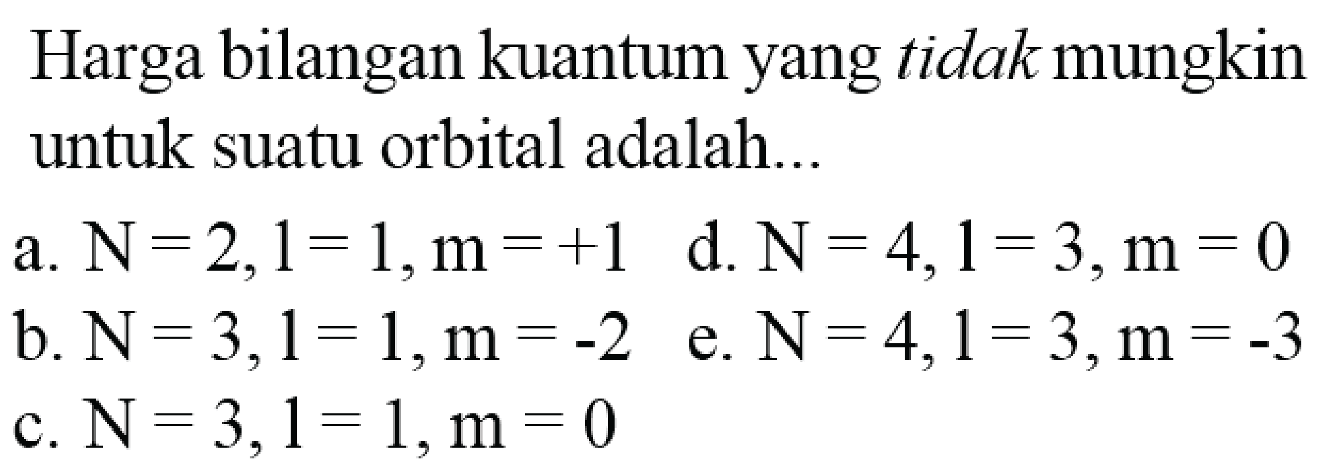 Harga bilangan kuantum yang tidak mungkin untuk suatu orbital adalah...
a.  N=2,1=1, m=+1 
d.  N=4,1=3, m=0 
b.  N=3,1=1, m=-2  e.  N=4,1=3, m=-3 
c.  N=3,1=1, m=0 