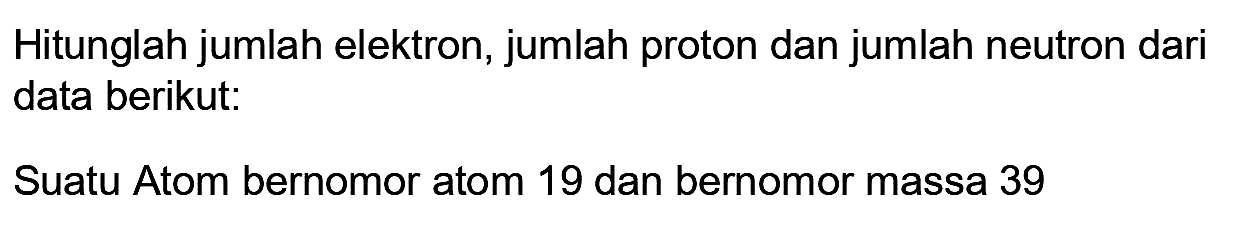 Hitunglah jumlah elektron, jumlah proton dan jumlah neutron dari data berikut:
Suatu Atom bernomor atom 19 dan bernomor massa 39