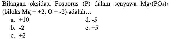 Bilangan oksidasi Fosporus (P) dalam senyawa  Mg_(3)(PO_(4))_(2)  (biloks  Mg=+2, O=-2  ) adalah...
a.  +10 
d.  -5 
b.  -2 
e.  +5 
c.  +2 