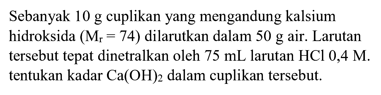 Sebanyak  10 g  cuplikan yang mengandung kalsium hidroksida  (M(r)=74)  dilarutkan dalam  50 g  air. Larutan tersebut tepat dinetralkan oleh  75 mL  larutan  HCl 0,4 M . tentukan kadar  Ca(OH)2  dalam cuplikan tersebut.