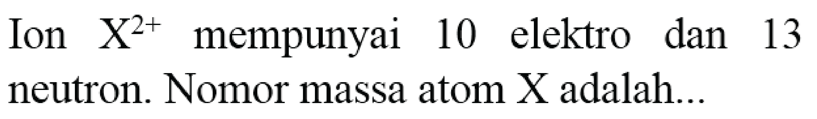 Ion  X^(2+)  mempunyai 10 elektro dan 13 neutron. Nomor massa atom X adalah...