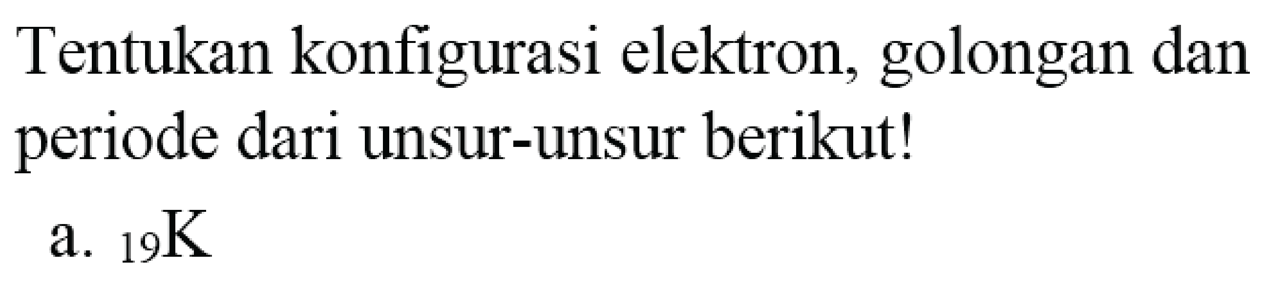 Tentukan konfigurasi elektron, golongan dan periode dari unsur-unsur berikut!
a.  { )_(19) K 