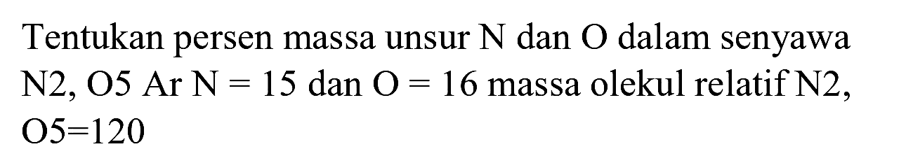 Tentukan persen massa unsur  N  dan  O  dalam senyawa  N 2 , O5 Ar  N=15  dan  O=16  massa olekul relatif  N 2 ,  O 5=120