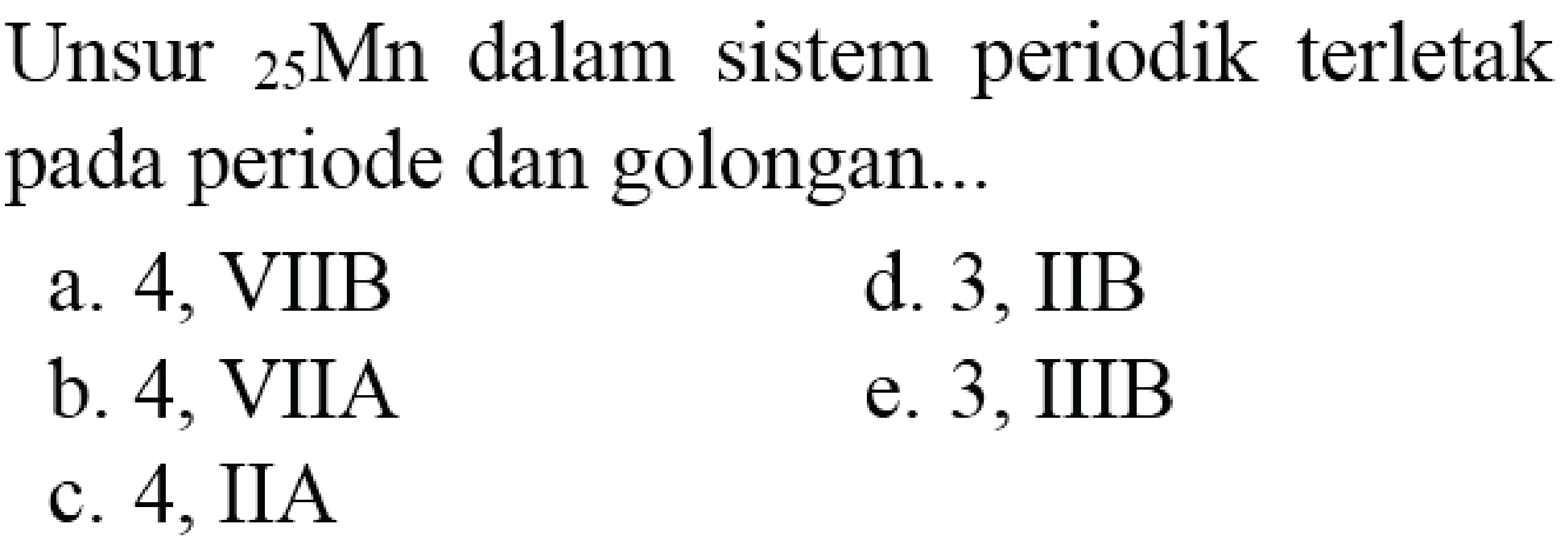 Unsur  { )_(25) Mn  dalam sistem periodik terletak pada periode dan golongan...
a. 4 , VIIB
d. 3 , IIB
b. 4 , VIIA
e. 3 , IIIB
c. 4 , IIA