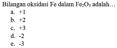 Bilangan oksidasi  Fe  dalam  Fe_(2) O_(3)  adalah...
a.  +1 
b.  +2 
c.  +3 
d.  -2 
e.  -3 