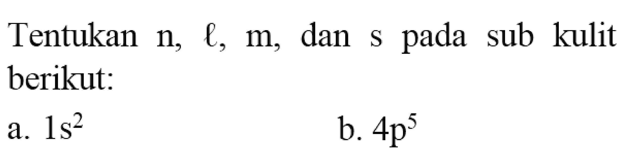 Tentukan  n, l, m , dan s pada sub kulit berikut:
a.  1 s^(2) 
b.  4 p^(5) 