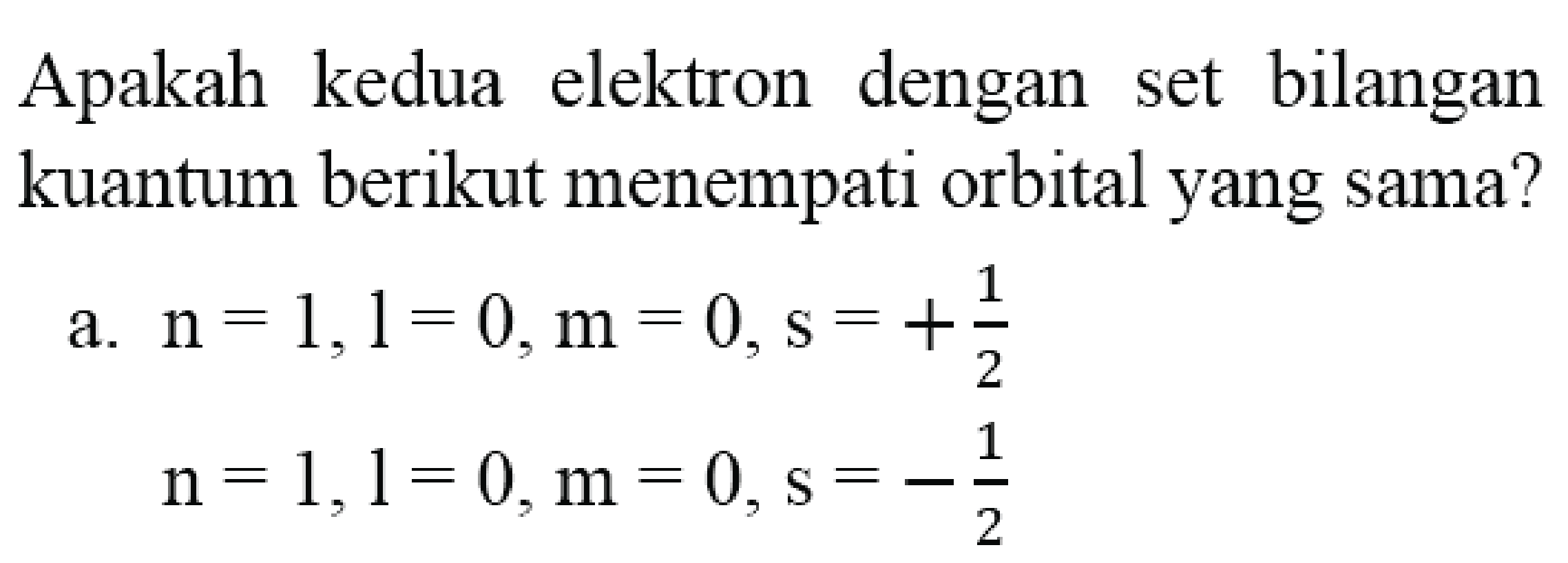 Apakah kedua elektron dengan set bilangan kuantum berikut menempati orbital yang sama?
a.  n=1,1=0, m=0, s=+(1)/(2) 

n=1, l=0, m=0, s=-(1)/(2)
