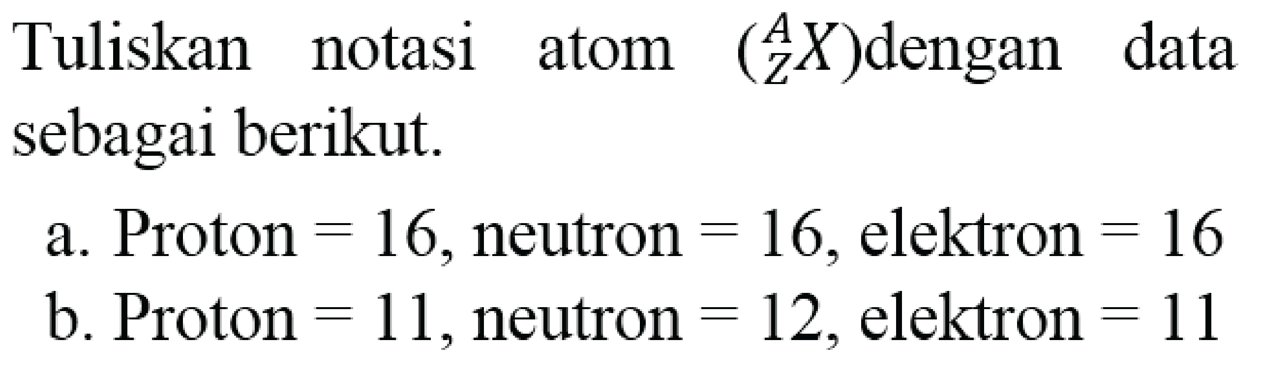 Tuliskan notasi atom  ({ )_(Z)^(A) X)  dengan data sebagai berikut.
a. Proton  =16 , neutron  =16 , elektron  =16 
b. Proton  =11 , neutron  =12 , elektron  =11 