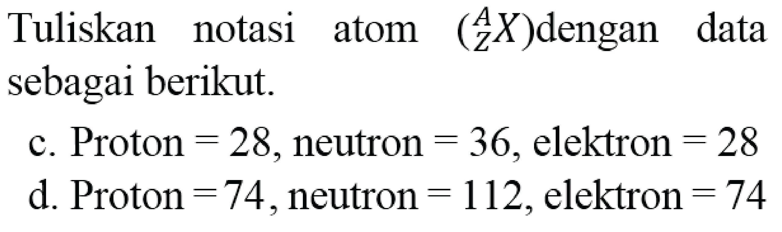 Tuliskan notasi atom  ({ )_(Z)^(A) X)  dengan data sebagai berikut.
c. Proton  =28 , neutron  =36 , elektron  =28 
d. Proton  =47 , neutron  =112 , elektron  =74 