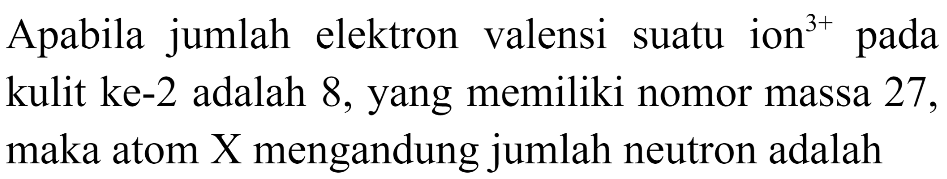 Apabila jumlah elektron valensi suatu ion  { )^(3+)  pada kulit ke adalah 8 , yang memiliki nomor massa 27 , maka atom X mengandung jumlah neutron adalah: