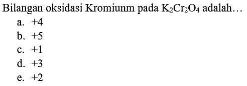 Bilangan oksidasi Kromiunm pada  K_(2) Cr_(2) O_(4)  adalah...
a.  +4 
b.  +5 
c.  +1 
d.  +3 
e.  +2 