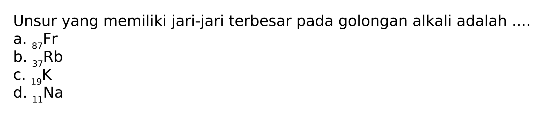 Unsur yang memiliki jari-jari terbesar pada golongan alkali adalah ...
a.  { )_(87) Fr 
b.  { )_(37) Rb^(Rr) 
c.  { )_(19)^(37) K 
d.  { )_(11)^(19) Na 