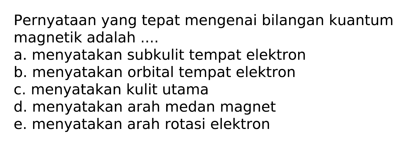 Pernyataan yang tepat mengenai bilangan kuantum magnetik adalah ....
a. menyatakan subkulit tempat elektron
b. menyatakan orbital tempat elektron
c. menyatakan kulit utama
d. menyatakan arah medan magnet
e. menyatakan arah rotasi elektron