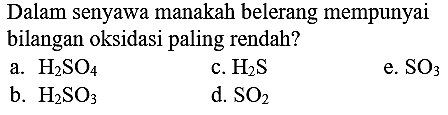 Dalam senyawa manakah belerang mempunyai bilangan oksidasi paling rendah?
a.  H_(2) SO_(4) 
c.  H_(2) ~S 
e.  SO_(3) 
b.  H_(2) SO_(3) 
d.  SO_(2) 