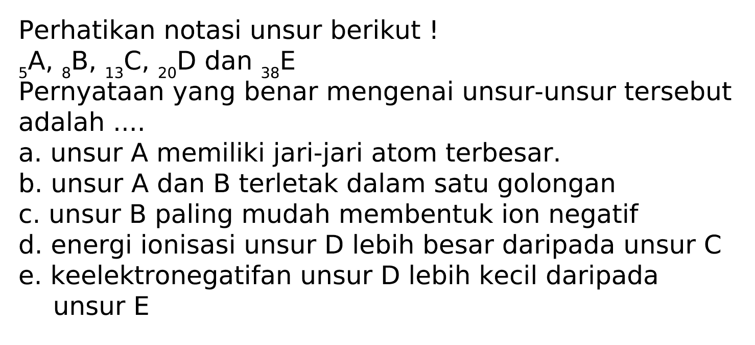 Perhatikan notasi unsur berikut!
 { )_(5) A,{ )_(8) B,{ )_(13) C,{ )_(20) D  dan  { )_(38) E 
Pernyataan yang benar mengenai unsur-unsur tersebut adalah ....