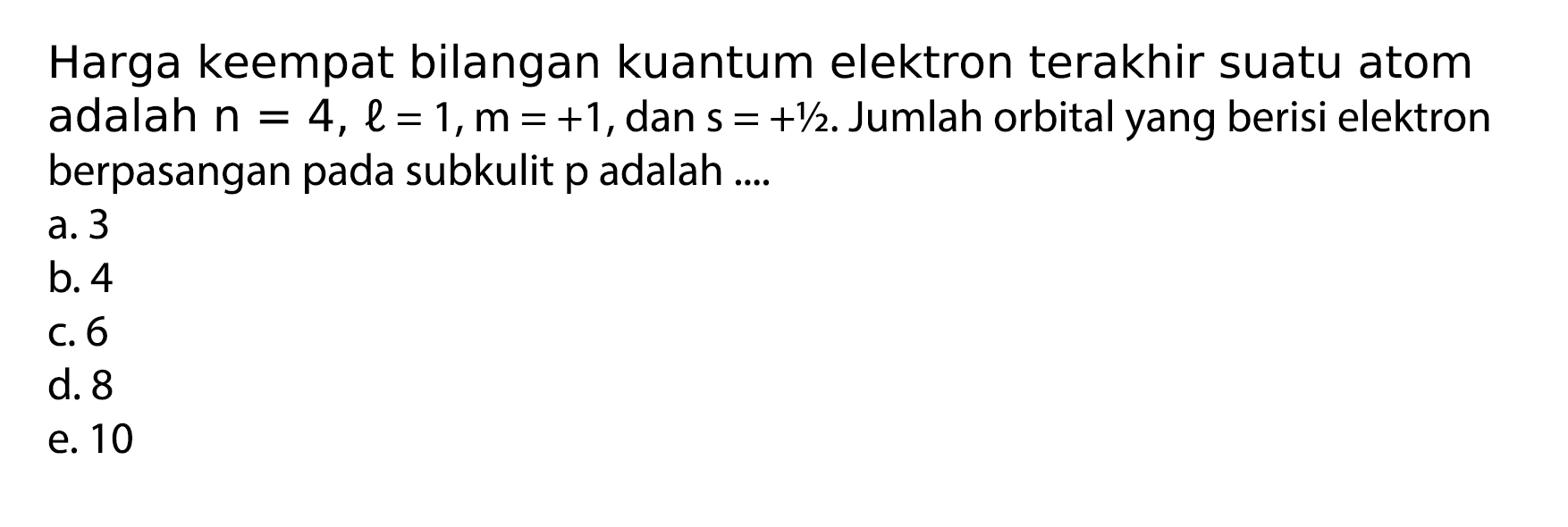 Harga keempat bilangan kuantum elektron terakhir suatu atom adalah  n=4, l=1, m=+1 , dan  s=+1 / 2 . Jumlah orbital yang berisi elektron berpasangan pada subkulit  p  adalah ....
a. 3
b. 4
c. 6
d. 8
e. 10