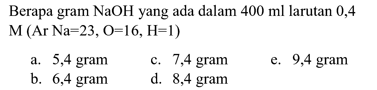 Berapa gram NaOH yang ada dalam  400 ml  larutan 0,4  M(Ar Na=23, O=16, H=1) 
a. 5,4 gram
c. 7,4 gram
e. 9,4 gram
b. 6,4 gram
d. 8,4 gram