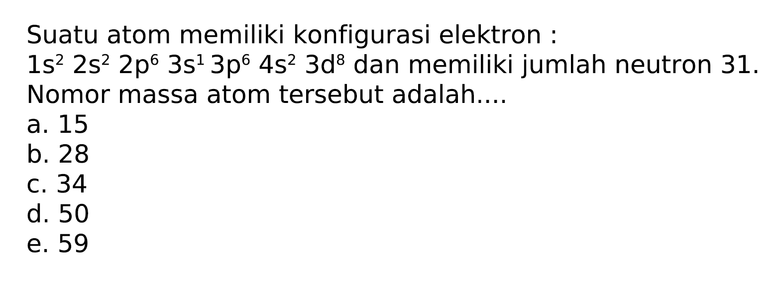 Suatu atom memiliki konfigurasi elektron :
 1 s^(2) 2 s^(2) 2 p^(6) 3 s^(1) 3 p^(6) 4 s^(2) 3 d^(8)  dan memiliki jumlah neutron  31 .  Nomor massa atom tersebut adalah....
a. 15
b. 28
c. 34
d. 50
e. 59