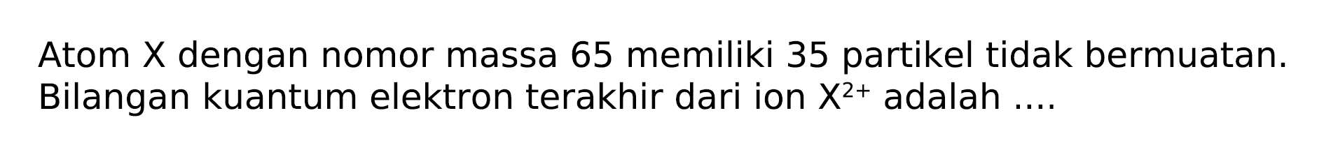 Atom  X  dengan nomor massa 65 memiliki 35 partikel tidak bermuatan. Bilangan kuantum elektron terakhir dari ion  X^(2+)  adalah ....