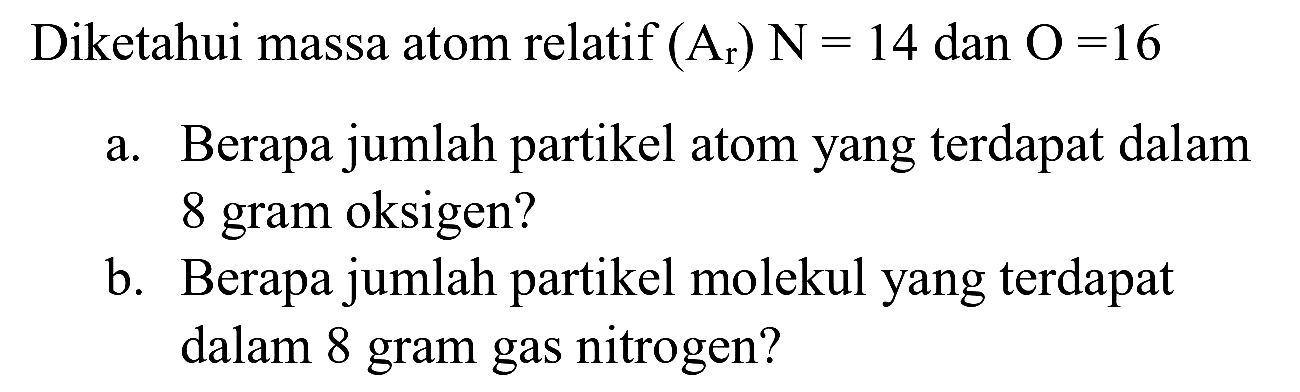 Diketahui massa atom relatif  (A_(r)) N=14  dan  O=16 
a. Berapa jumlah partikel atom yang terdapat dalam 8 gram oksigen?
b. Berapa jumlah partikel molekul yang terdapat dalam 8 gram gas nitrogen?