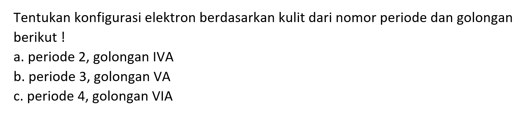 Tentukan konfigurasi elektron berdasarkan kulit dari nomor periode dan golongan berikut !
a. periode 2, golongan IVA
b. periode 3 , golongan VA
c. periode 4 , golongan VIA