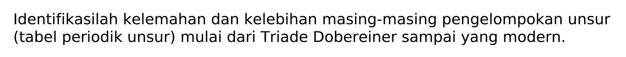 Identifikasilah kelemahan dan kelebihan masing-masing pengelompokan unsur (tabel periodik unsur) mulai dari Triade Dobereiner sampai yang modern.