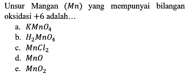 Unsur Mangan (Mn) yang mempunyai bilangan oksidasi +6 adalah...
a. KMnO4 b. H2MnO4 c. MnCl2 d. MnO e. MnO2