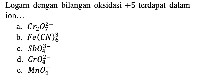 Logam dengan bilangan oksidasi +5 terdapat dalam ion...
a. Cr2O7^(2-) 
b. Fe(CN)6^(3-) 
c. SbO4^(3-) 
d. CrO4^(2-) 
e. MnO4^-