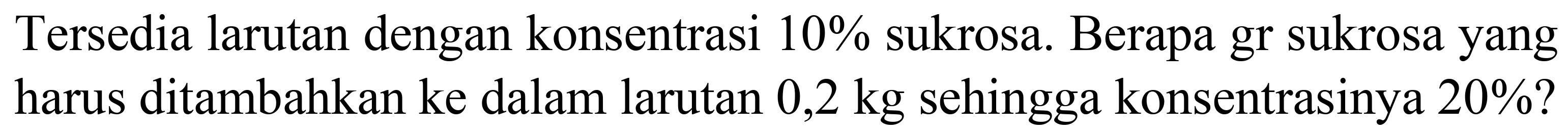 Tersedia larutan dengan konsentrasi  10 %  sukrosa. Berapa gr sukrosa yang harus ditambahkan ke dalam larutan 0,2 kg sehingga konsentrasinya  20 %  ?