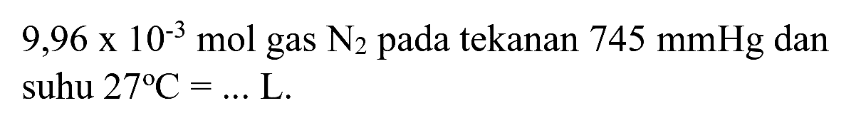 9,96 x 10^(-3) ~mol  gas  N_(2)  pada tekanan  745 mmHg  dan suhu  27 C=... L .