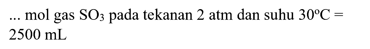 ... mol gas  SO_(3)  pada tekanan 2 atm dan suhu  30 C=   2500 ~mL