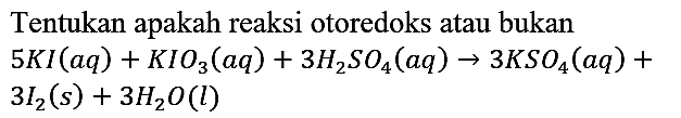 Tentukan apakah reaksi otoredoks atau bukan
5 KI (aq) + KIO3 (aq) + 3 H2SO4 (aq) -> 3 KSO4 (aq) +  
3 I2 (s) + 3 H2O (l)

