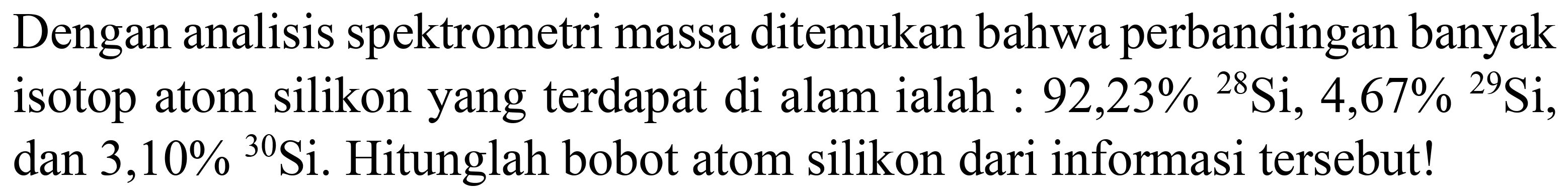 Dengan analisis spektrometri massa ditemukan bahwa perbandingan banyak isotop atom silikon yang terdapat di alam ialah :  92,23 %{ )^(28) Si, 4,67 %{ )^(29) Si , dan  3,10 %{ )^(30)  Si. Hitunglah bobot atom silikon dari informasi tersebut!