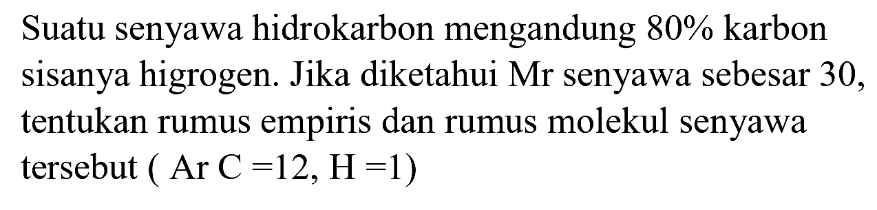 Suatu senyawa hidrokarbon mengandung  80 %  karbon sisanya higrogen. Jika diketahui Mr senyawa sebesar 30, tentukan rumus empiris dan rumus molekul senyawa tersebut  (Ar~C=12, H=1  )