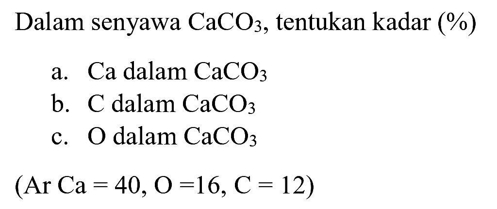 Dalam senyawa  CaCO_(3) , tentukan kadar (%)
a. Ca dalam  CaCO_(3) 
b.  C  dalam  CaCO_(3) 
c.  O  dalam  CaCO_(3) 
 (Ar Ca=40, O=16, C=12) 