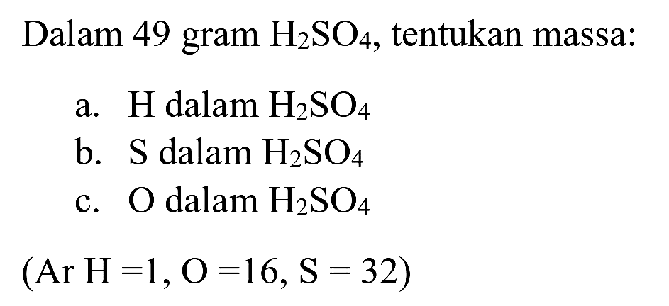 Dalam 49 gram  H_(2) SO_(4) , tentukan massa:
a.  H  dalam  H_(2) SO_(4) 
b.  S  dalam  H_(2) SO_(4) 
c.  O  dalam  H_(2) SO_(4) 
 (Ar H=1, O=16, ~S=32) 