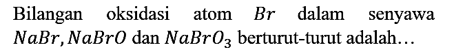 Bilangan oksidasi atom Br dalam senyawa NaBr, NaBrO dan NaBrO3 berturut-turut adalah...