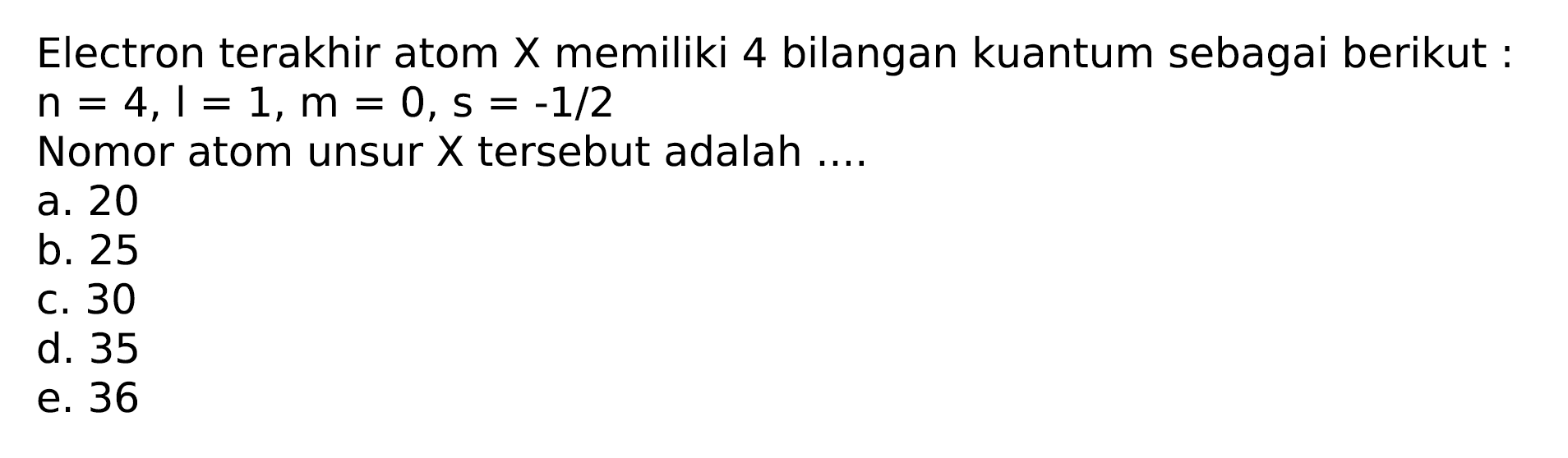 Electron terakhir atom X memiliki 4 bilangan kuantum sebagai berikut :

n=4, l=1, m=0, s=-1 / 2

Nomor atom unsur  X  tersebut adalah ....
a. 20
b. 25
c. 30
d. 35
e. 36