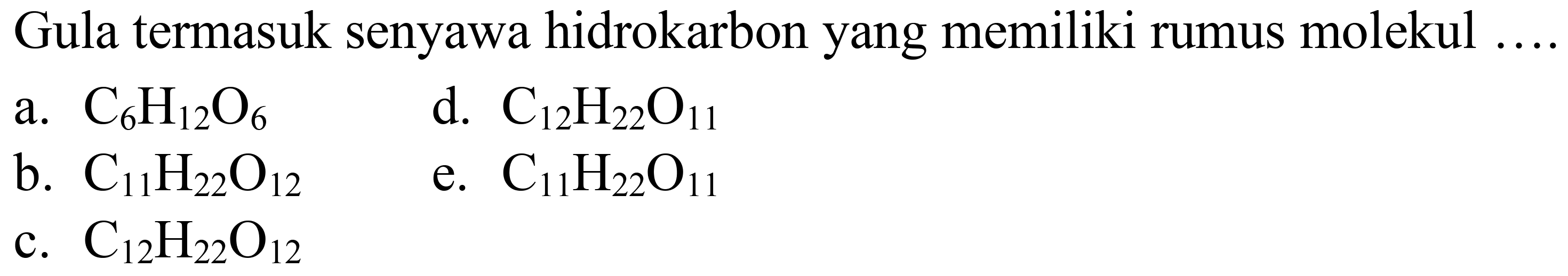 Gula termasuk senyawa hidrokarbon yang memiliki rumus molekul ....
a.  C_(6) H_(12) O_(6) 
d.  C_(12) H_(22) O_(11) 
b.  C_(11) H_(22) O_(12) 
e.  C_(11) H_(22) O_(11) 
c.  C_(12) H_(22) O_(12) 