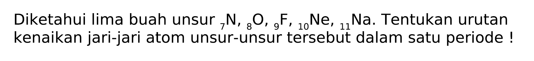 Diketahui lima buah unsur  { )_(7) N,{ )_(8) O,{ )_(9) F,{ )_(10) Ne,{ )_(11) Na . Tentukan urutan kenaikan jari-jari atom unsur-unsur tersebut dalam satu periode !