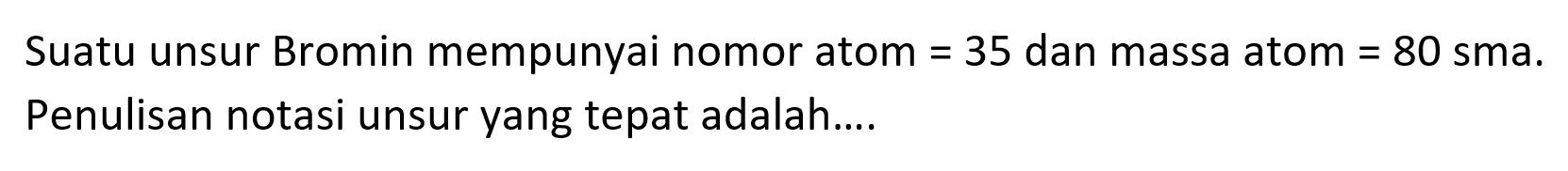 Suatu unsur Bromin mempunyai nomor atom  =35  dan massa atom  =80  sma. Penulisan notasi unsur yang tepat adalah....