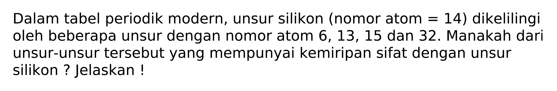 Dalam tabel periodik modern, unsur silikon (nomor atom  =14  ) dikelilingi oleh beberapa unsur dengan nomor atom  6,13,15  dan 32 . Manakah dari unsur-unsur tersebut yang mempunyai kemiripan sifat dengan unsur silikon ? Jelaskan !