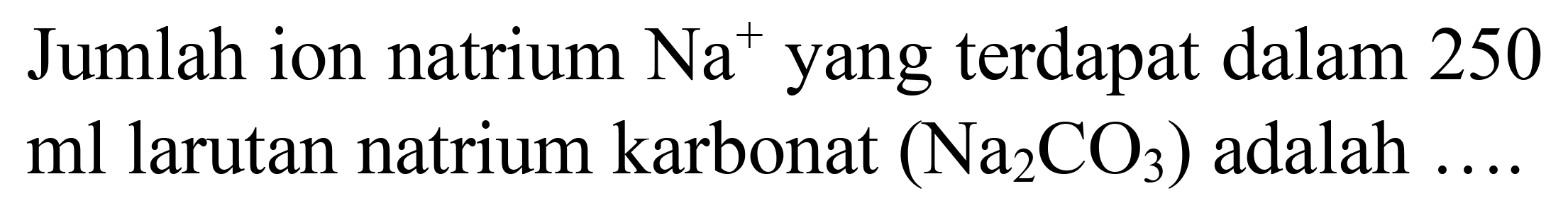 Jumlah ion natrium  Na^(+) yang terdapat dalam 250  ml  larutan natrium karbonat  (Na_(2) CO_(3))  adalah  ... .