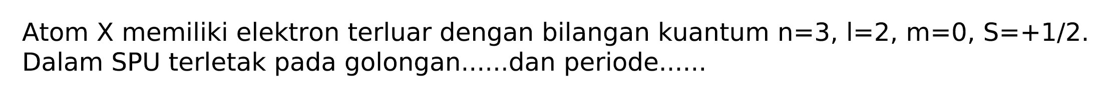 Atom  X  memiliki elektron terluar dengan bilangan kuantum  n=3, l=2, m=0, ~S=+1 / 2 . Dalam SPU terletak pada golongan......dan periode......